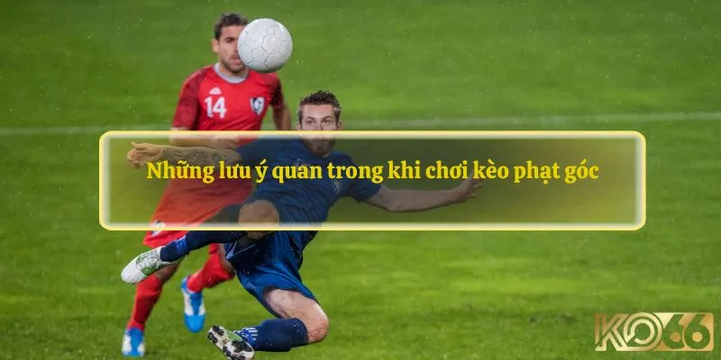 Những lưu ý quan trong khi chơi kèo phạt góc