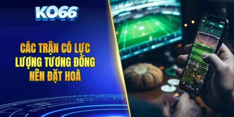 Các trận có lực lượng tương đồng nên đặt hoà